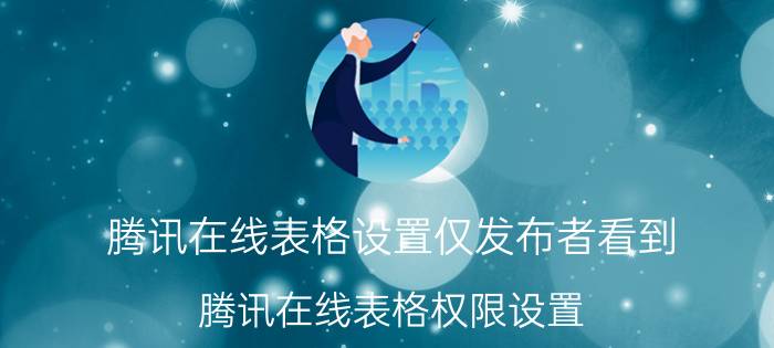 腾讯在线表格设置仅发布者看到 腾讯在线表格权限设置